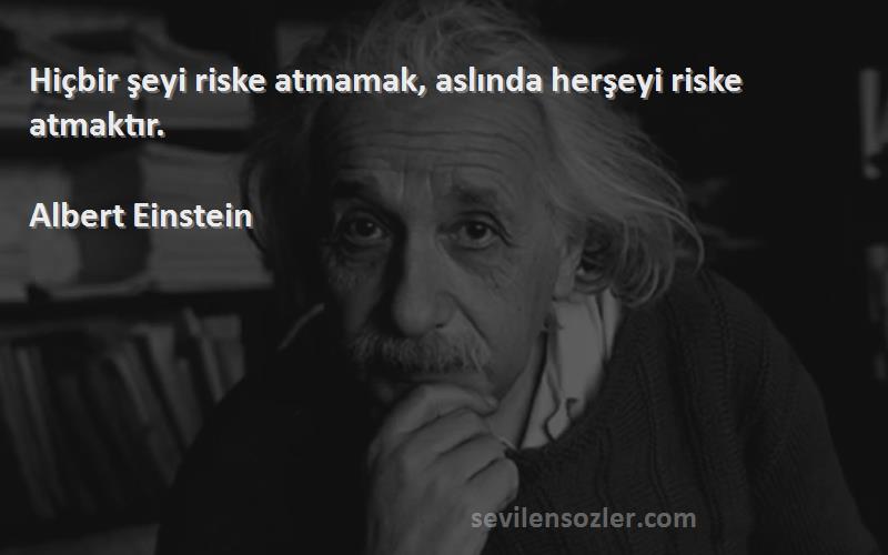 Albert Einstein Sözleri 
Hiçbir şeyi riske atmamak, aslında herşeyi riske atmaktır.
