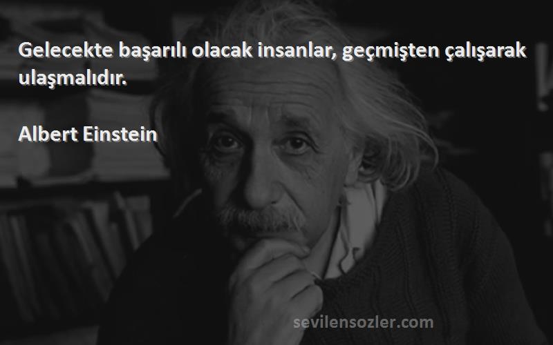 Albert Einstein Sözleri 
Gelecekte başarılı olacak insanlar, geçmişten çalışarak ulaşmalıdır.