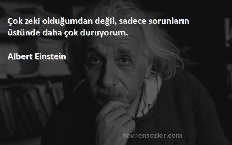 Albert Einstein Sözleri 
Çok zeki olduğumdan değil, sadece sorunların üstünde daha çok duruyorum.