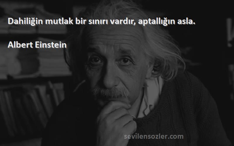 Albert Einstein Sözleri 
Dahiliğin mutlak bir sınırı vardır, aptallığın asla.