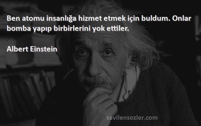 Albert Einstein Sözleri 
Ben atomu insanlığa hizmet etmek için buldum. Onlar bomba yapıp birbirlerini yok ettiler.