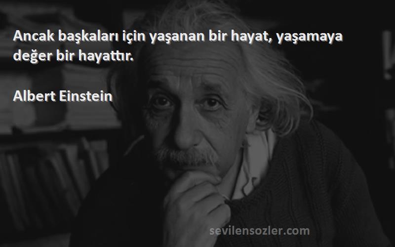 Albert Einstein Sözleri 
Ancak başkaları için yaşanan bir hayat, yaşamaya değer bir hayattır.