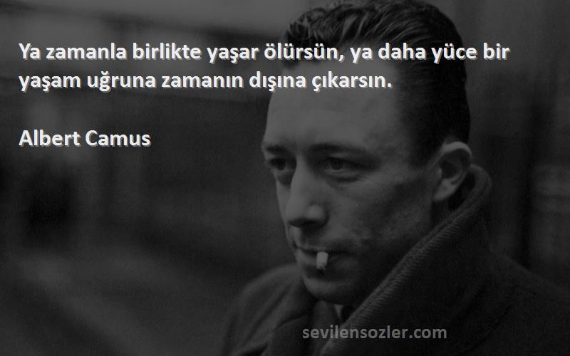 Albert Camus Sözleri 
Ya zamanla birlikte yaşar ölürsün, ya daha yüce bir yaşam uğruna zamanın dışına çıkarsın.