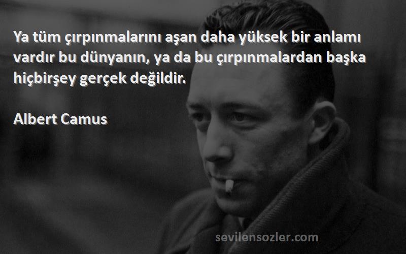 Albert Camus Sözleri 
Ya tüm çırpınmalarını aşan daha yüksek bir anlamı vardır bu dünyanın, ya da bu çırpınmalardan başka hiçbirşey gerçek değildir.