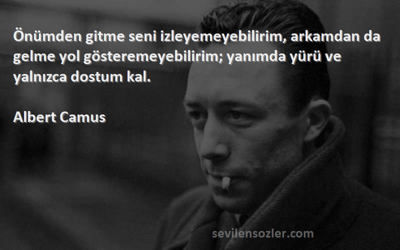 Albert Camus Sözleri 
Önümden gitme seni izleyemeyebilirim, arkamdan da gelme yol gösteremeyebilirim; yanımda yürü ve yalnızca dostum kal.
