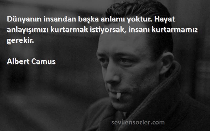 Albert Camus Sözleri 
Dünyanın insandan başka anlamı yoktur. Hayat anlayışımızı kurtarmak istiyorsak, insanı kurtarmamız gerekir.