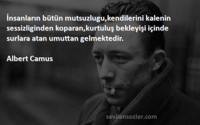 Albert Camus Sözleri 
İnsanların bütün mutsuzlugu,kendilerini kalenin sessizliginden koparan,kurtuluş bekleyişi içinde surlara atan umuttan gelmektedir.