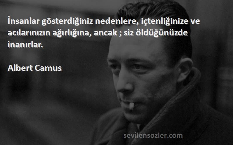 Albert Camus Sözleri 
İnsanlar gösterdiğiniz nedenlere, içtenliğinize ve acılarınızın ağırlığına, ancak ; siz öldüğünüzde inanırlar.