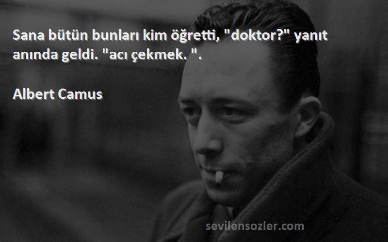 Albert Camus Sözleri 
Sana bütün bunları kim öğretti, doktor? yanıt anında geldi. acı çekmek. .
