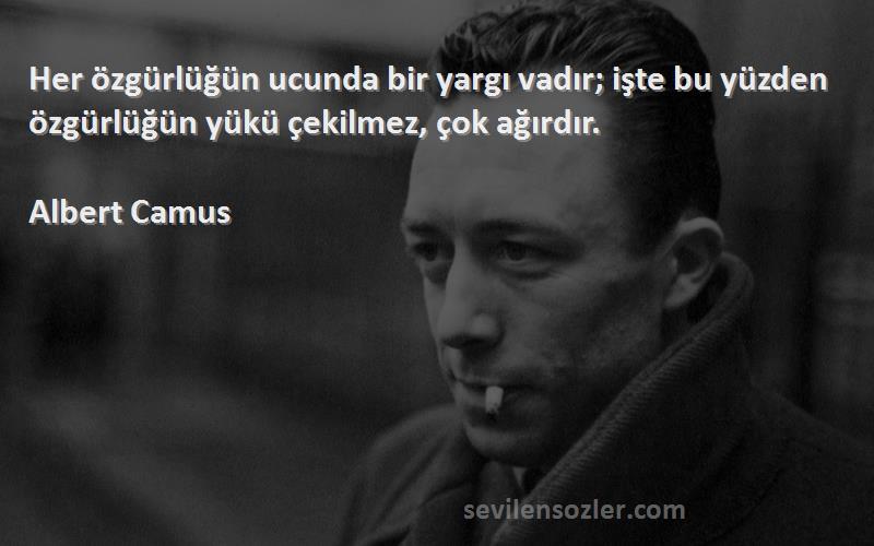 Albert Camus Sözleri 
Her özgürlüğün ucunda bir yargı vadır; işte bu yüzden özgürlüğün yükü çekilmez, çok ağırdır.