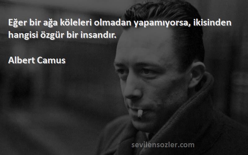 Albert Camus Sözleri 
Eğer bir ağa köleleri olmadan yapamıyorsa, ikisinden hangisi özgür bir insandır.