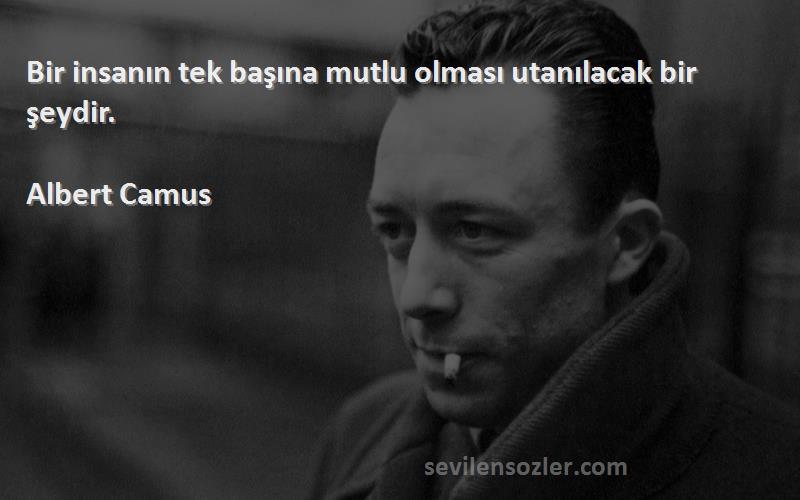 Albert Camus Sözleri 
Bir insanın tek başına mutlu olması utanılacak bir şeydir.