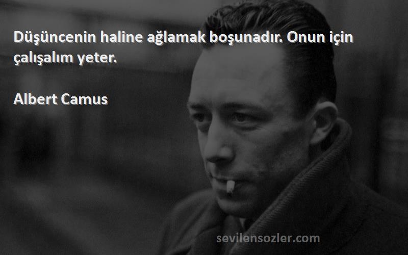 Albert Camus Sözleri 
Düşüncenin haline ağlamak boşunadır. Onun için çalışalım yeter.