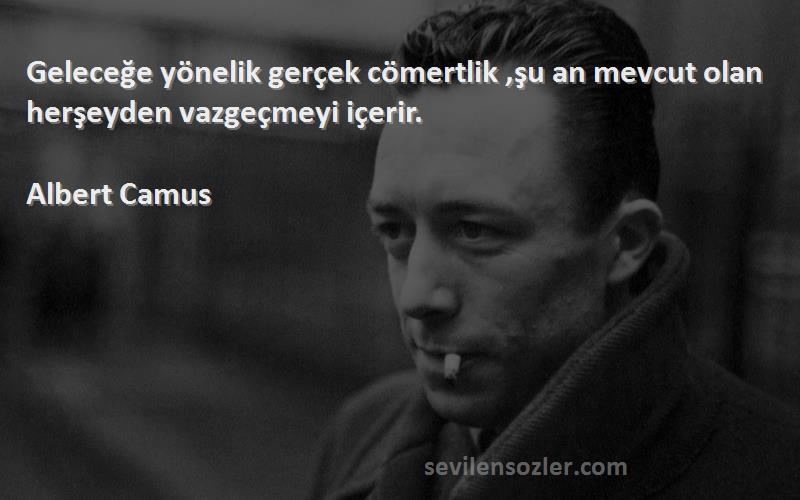 Albert Camus Sözleri 
Geleceğe yönelik gerçek cömertlik ,şu an mevcut olan herşeyden vazgeçmeyi içerir.