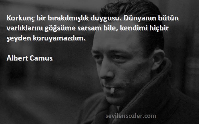 Albert Camus Sözleri 
Korkunç bir bırakılmışlık duygusu. Dünyanın bütün varlıklarını göğsüme sarsam bile, kendimi hiçbir şeyden koruyamazdım.