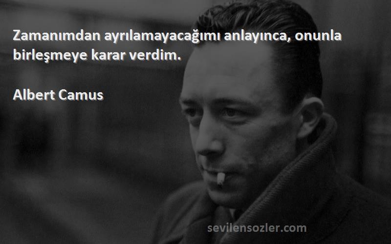 Albert Camus Sözleri 
Zamanımdan ayrılamayacağımı anlayınca, onunla birleşmeye karar verdim.