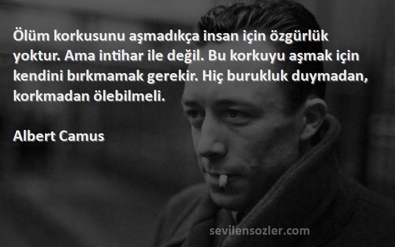 Albert Camus Sözleri 
Ölüm korkusunu aşmadıkça insan için özgürlük yoktur. Ama intihar ile değil. Bu korkuyu aşmak için kendini bırkmamak gerekir. Hiç burukluk duymadan, korkmadan ölebilmeli.