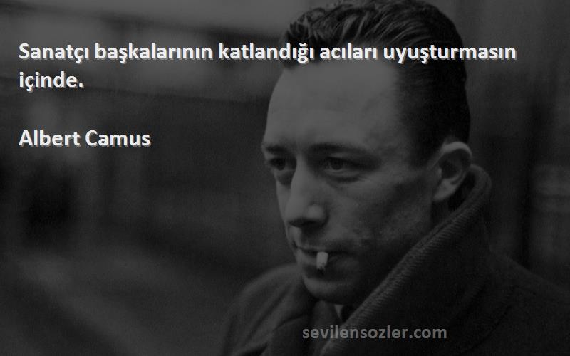 Albert Camus Sözleri 
Sanatçı başkalarının katlandığı acıları uyuşturmasın içinde.