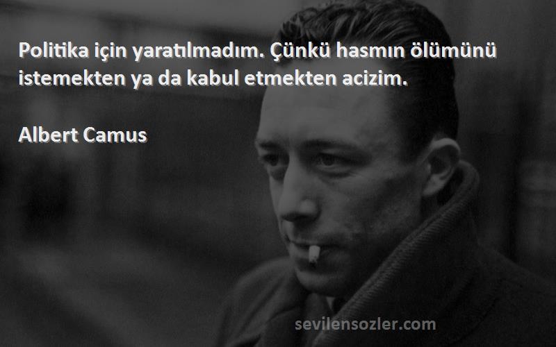 Albert Camus Sözleri 
Politika için yaratılmadım. Çünkü hasmın ölümünü istemekten ya da kabul etmekten acizim.
