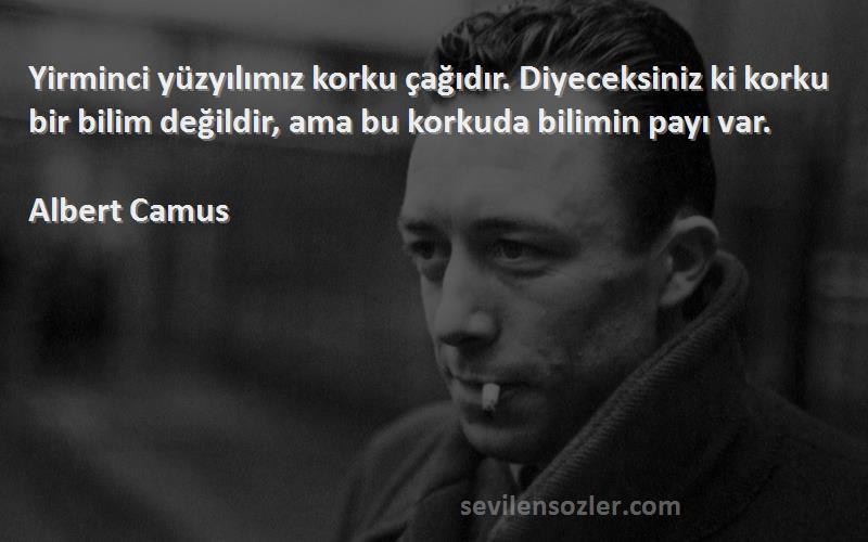 Albert Camus Sözleri 
Yirminci yüzyılımız korku çağıdır. Diyeceksiniz ki korku bir bilim değildir, ama bu korkuda bilimin payı var.