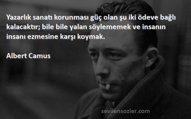 Albert Camus Sözleri 
Yazarlık sanatı korunması güç olan şu iki ödeve bağlı kalacaktır; bile bile yalan söylememek ve insanın insanı ezmesine karşı koymak.