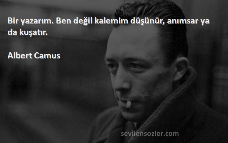 Albert Camus Sözleri 
Bir yazarım. Ben değil kalemim düşünür, anımsar ya da kuşatır.