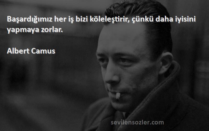 Albert Camus Sözleri 
Başardığımız her iş bizi köleleştirir, çünkü daha iyisini yapmaya zorlar.