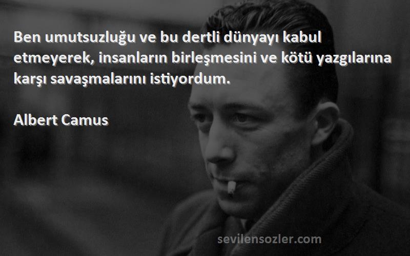 Albert Camus Sözleri 
Ben umutsuzluğu ve bu dertli dünyayı kabul etmeyerek, insanların birleşmesini ve kötü yazgılarına karşı savaşmalarını istiyordum.