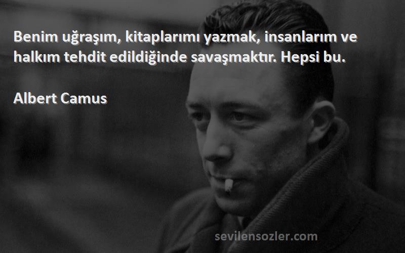 Albert Camus Sözleri 
Benim uğraşım, kitaplarımı yazmak, insanlarım ve halkım tehdit edildiğinde savaşmaktır. Hepsi bu.