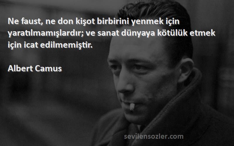 Albert Camus Sözleri 
Ne faust, ne don kişot birbirini yenmek için yaratılmamışlardır; ve sanat dünyaya kötülük etmek için icat edilmemiştir.