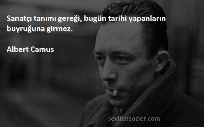 Albert Camus Sözleri 
Sanatçı tanımı gereği, bugün tarihi yapanların buyruğuna girmez.