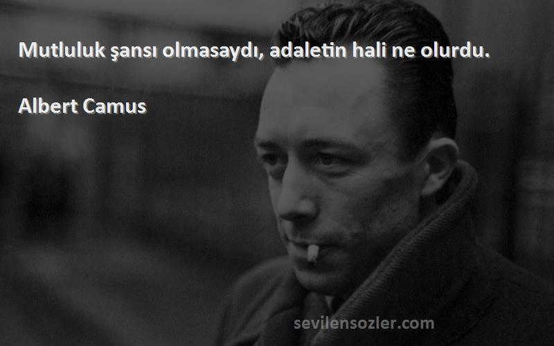 Albert Camus Sözleri 
Mutluluk şansı olmasaydı, adaletin hali ne olurdu.