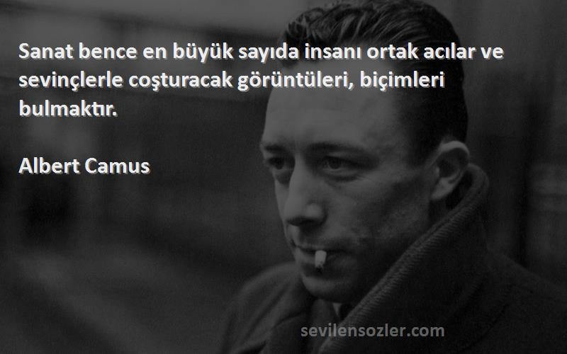 Albert Camus Sözleri 
Sanat bence en büyük sayıda insanı ortak acılar ve sevinçlerle coşturacak görüntüleri, biçimleri bulmaktır.