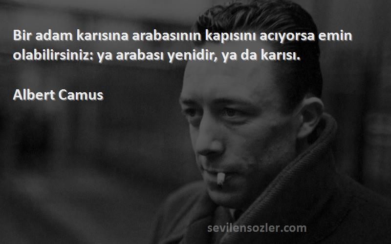 Albert Camus Sözleri 
Bir adam karısına arabasının kapısını acıyorsa emin olabilirsiniz: ya arabası yenidir, ya da karısı.