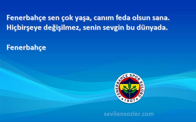 Fenerbahçe Sözleri 
Fenerbahçe sen çok yaşa, canım feda olsun sana. Hiçbirşeye değişilmez, senin sevgin bu dünyada.