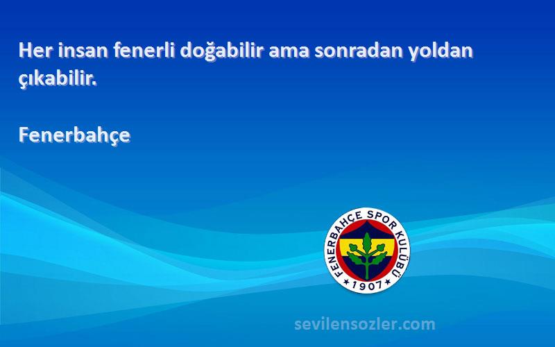 Fenerbahçe Sözleri 
Her insan fenerli doğabilir ama sonradan yoldan çıkabilir.