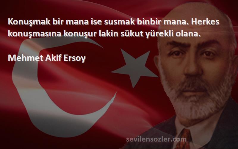 Mehmet Akif Ersoy Sözleri 
Konuşmak bir mana ise susmak binbir mana. Herkes konuşmasına konuşur lakin sükut yürekli olana.