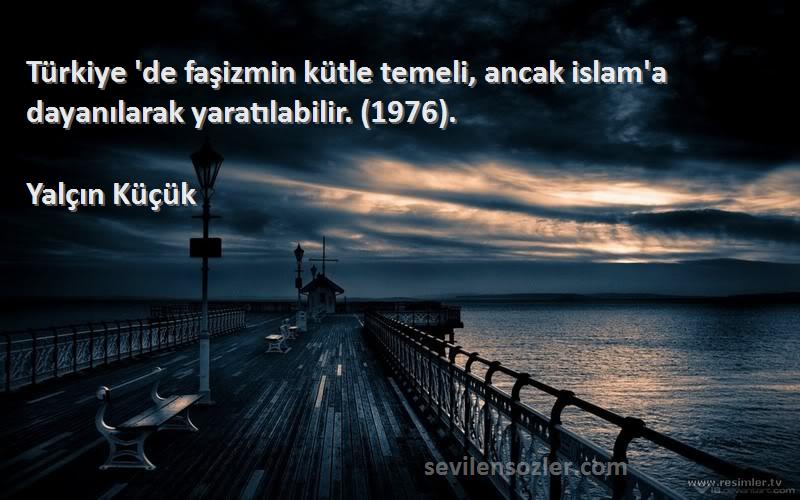 Yalçın Küçük Sözleri 
Türkiye 'de faşizmin kütle temeli, ancak islam'a dayanılarak yaratılabilir. (1976).