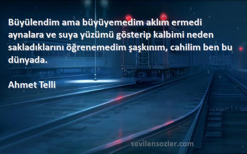 Ahmet Telli Sözleri 
Büyülendim ama büyüyemedim aklım ermedi aynalara ve suya yüzümü gösterip kalbimi neden sakladıklarını öğrenemedim şaşkınım, cahilim ben bu dünyada.