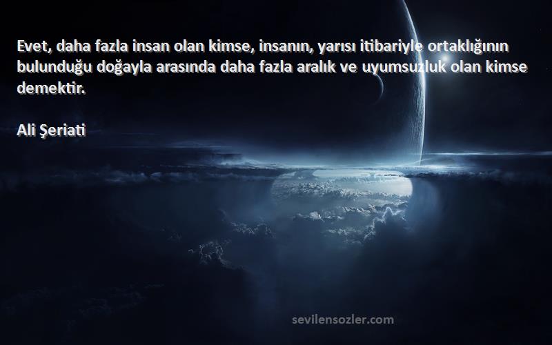 Ali Şeriati Sözleri 
Evet, daha fazla insan olan kimse, insanın, yarısı itibariyle ortaklığının bulunduğu doğayla arasında daha fazla aralık ve uyumsuzluk olan kimse demektir.