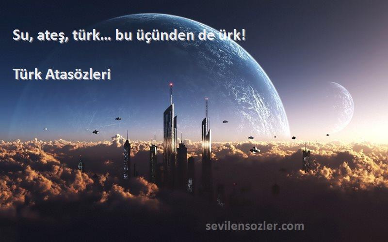 Türk Atasözleri - Su, ateş, türk… bu üçünden de ürk!