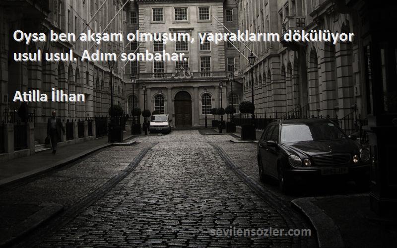 Atilla İlhan - Oysa ben akşam olmuşum, yapraklarım dökülüyor usul usul. Adım sonbahar.