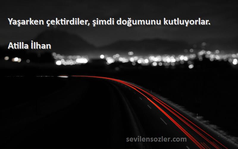 Atilla İlhan - Yaşarken çektirdiler, şimdi doğumunu kutluyorlar.