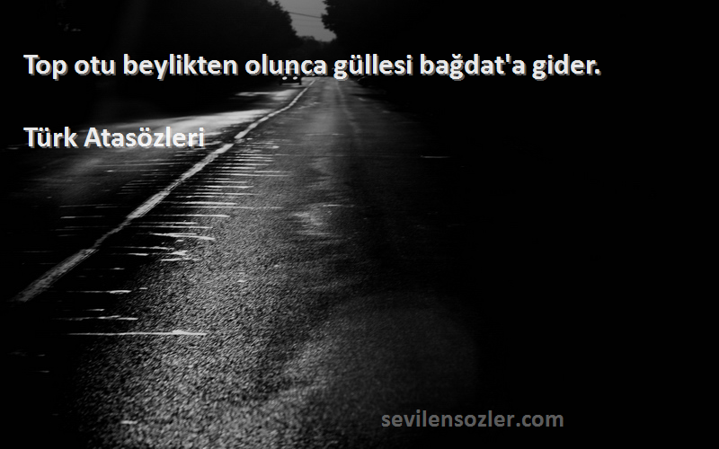 Türk Atasözleri - Top otu beylikten olunca güllesi bağdat'a gider.