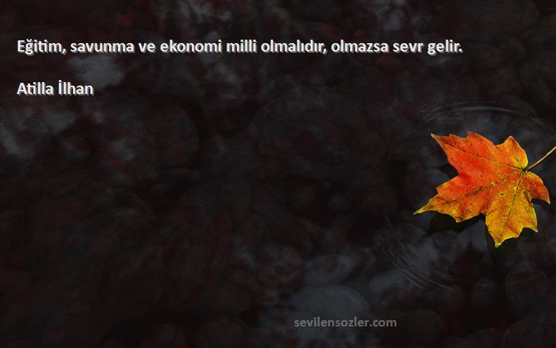 Atilla İlhan Sözleri 
Eğitim, savunma ve ekonomi milli olmalıdır, olmazsa sevr gelir.