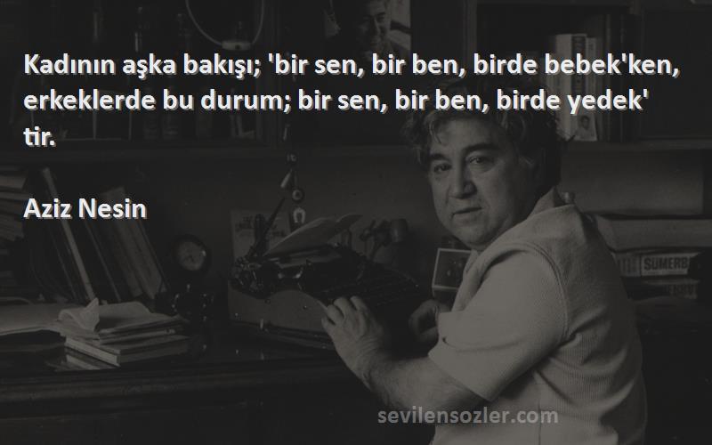 Aziz Nesin Sözleri 
Kadının aşka bakışı; 'bir sen, bir ben, birde bebek'ken, erkeklerde bu durum; bir sen, bir ben, birde yedek' tir.