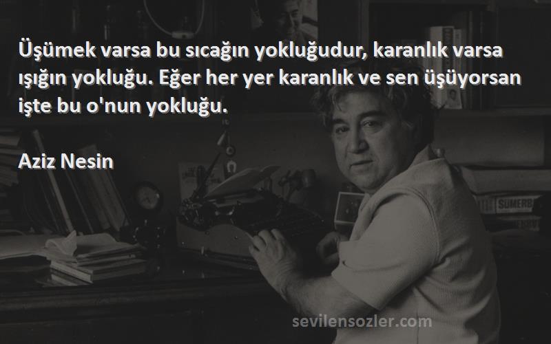 Aziz Nesin Sözleri 
Üşümek varsa bu sıcağın yokluğudur, karanlık varsa ışığın yokluğu. Eğer her yer karanlık ve sen üşüyorsan işte bu o'nun yokluğu.