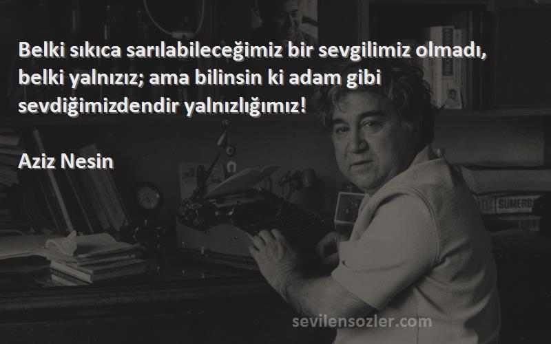 Aziz Nesin Sözleri 
Belki sıkıca sarılabileceğimiz bir sevgilimiz olmadı, belki yalnızız; ama bilinsin ki adam gibi sevdiğimizdendir yalnızlığımız!