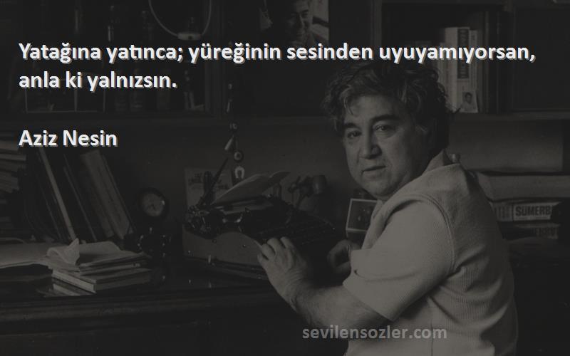 Aziz Nesin - Yatağına yatınca; yüreğinin sesinden uyuyamıyorsan, anla ki yalnızsın.