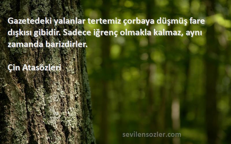 Çin Atasözleri Sözleri 
Gazetedeki yalanlar tertemiz çorbaya düşmüş fare dışkısı gibidir. Sadece iğrenç olmakla kalmaz, aynı zamanda barizdirler.